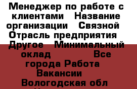 Менеджер по работе с клиентами › Название организации ­ Связной › Отрасль предприятия ­ Другое › Минимальный оклад ­ 25 500 - Все города Работа » Вакансии   . Вологодская обл.,Череповец г.